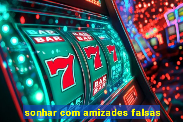 sonhar com amizades falsas